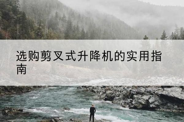 郏县剪叉式升降机怎么选-选购剪叉式升降机的实用指南