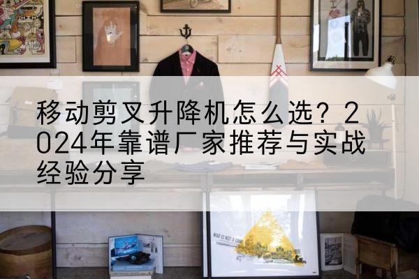 郏县升降平台厂家推荐-移动剪叉升降机怎么选?2024年靠谱厂家推荐与实战经验分享