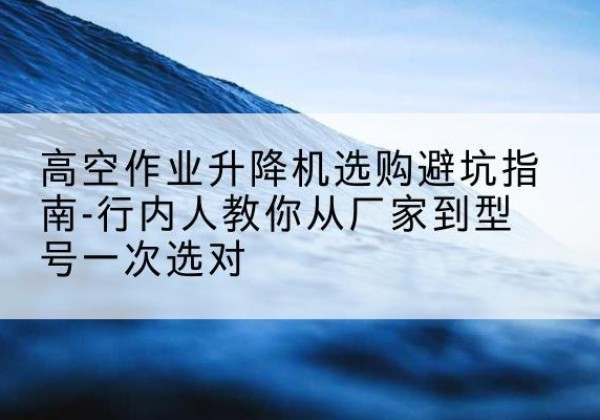 郏县升降平台厂家-高空作业升降机选购避坑指南-行内人教你从厂家到型号一次选对