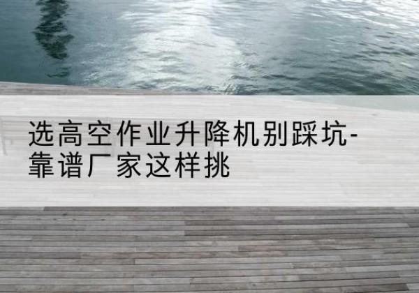 郏县剪叉式升降机厂家-选高空作业升降机别踩坑-靠谱厂家这样挑
