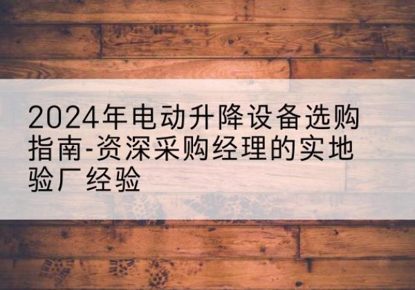 郏县电动剪叉升降平台厂家-2024年电动升降设备选购指南-资深采购经理的实地验厂经验