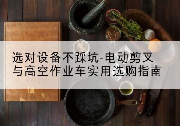 郏县电动剪叉升降平台怎么选-选对设备不踩坑-电动剪叉与高空作业车实用选购指南