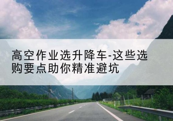郏县升降车厂家-高空作业选升降车-这些选购要点助你*避坑