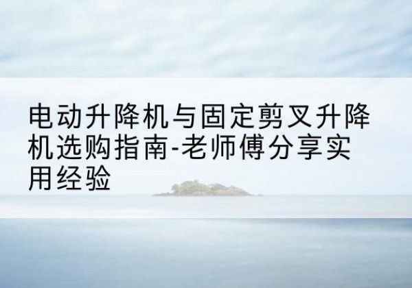 郏县电动升降机怎么选-电动升降机与固定剪叉升降机选购指南-老师傅分享实用经验