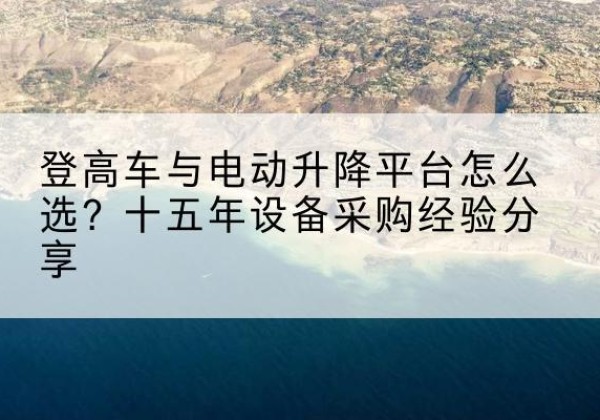 郏县登高车厂家厂家-登高车与电动升降平台怎么选？十五年设备采购经验分享