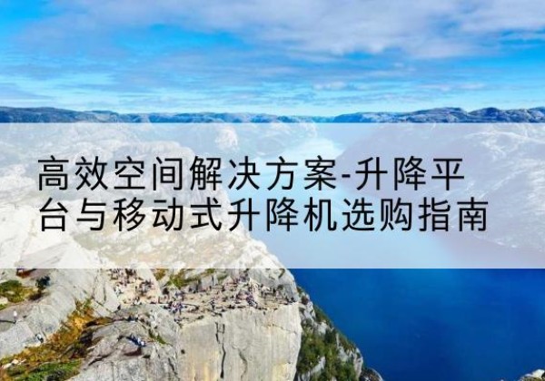郏县升降平台厂家-*空间解决方案-升降平台与移动式升降机选购指南