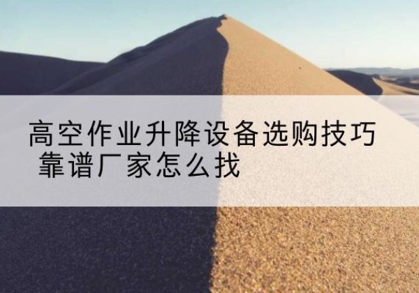郏县电动升降平台厂家推荐-高空作业升降设备选购技巧 靠谱厂家怎么找