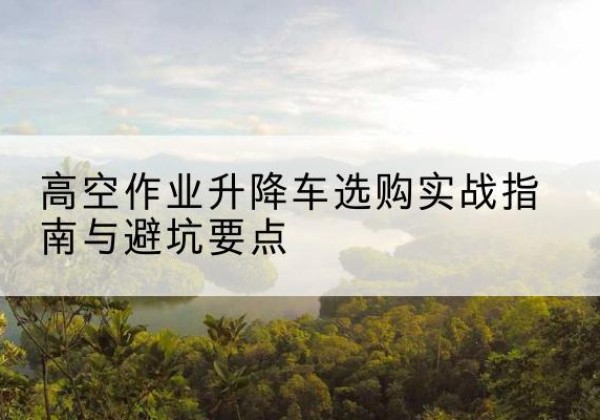 郏县升降车怎么选-高空作业升降车选购实战指南与避坑要点