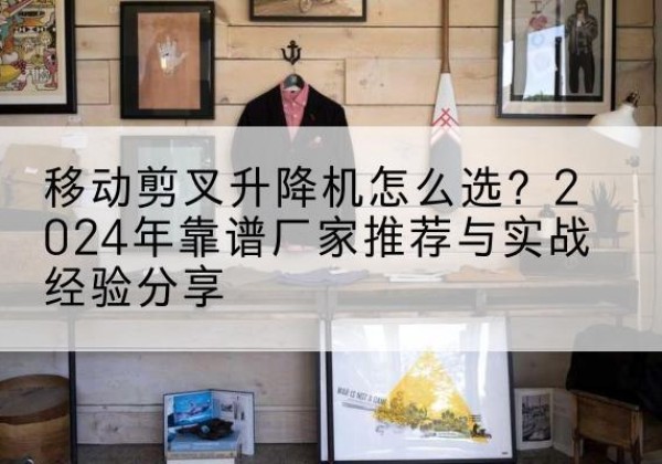 郏县升降平台厂家推荐-移动剪叉升降机怎么选？2024年靠谱厂家推荐与实战经验分享