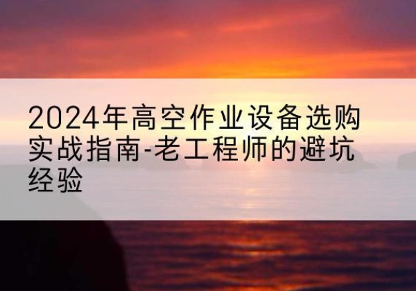 郏县高空作业升降机厂家推荐-2024年高空作业设备选购实战指南-老工程师的避坑经验
