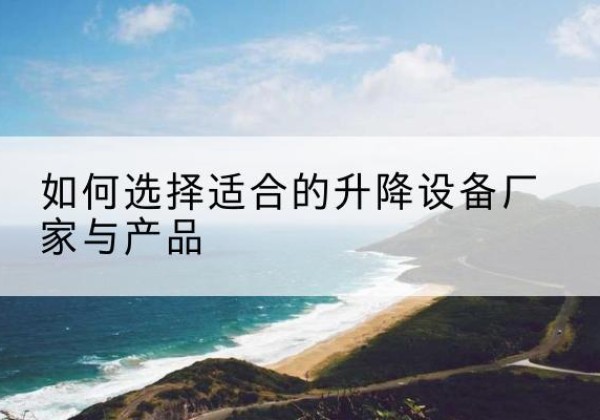 郏县电动升降平台厂家-如何选择适合的升降设备厂家与产品