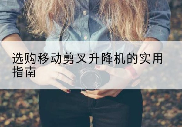 郏县移动剪叉升降机怎么选-选购移动剪叉升降机的实用指南